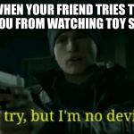 Nice try, but I’m no deviant | WHEN YOUR FRIEND TRIES TO STOP YOU FROM WATCHING TOY STORY 4 | image tagged in nice try but im no deviant,memes | made w/ Imgflip meme maker