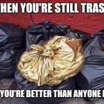 Best trash | WHEN YOU'RE STILL TRASH, BUT YOU'RE BETTER THAN ANYONE ELSE. | image tagged in best trash | made w/ Imgflip meme maker