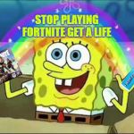 Spongebob rainbow | STOP PLAYING FORTNITE GET A LIFE | image tagged in spongebob rainbow | made w/ Imgflip meme maker