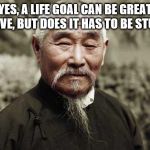 Wise man | YES, A LIFE GOAL CAN BE GREAT TO HAVE, BUT DOES IT HAS TO BE STUPID? | image tagged in wise man | made w/ Imgflip meme maker