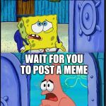 Spongebob Patrick | WHAT DO YOU NORMALLY DO WHEN IM NOT POSTING MEME'S? WAIT FOR YOU TO POST A MEME; @Tiddlerzmeme | image tagged in spongebob patrick | made w/ Imgflip meme maker