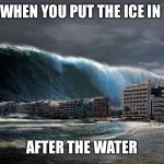 Tsunami Wave | WHEN YOU PUT THE ICE IN; AFTER THE WATER | image tagged in tsunami wave | made w/ Imgflip meme maker