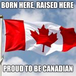 canadian flag | BORN HERE, RAISED HERE; PROUD TO BE CANADIAN | image tagged in canadian flag | made w/ Imgflip meme maker
