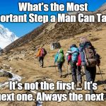 Hikers Trudging Up A Mountain | What's the Most Important Step a Man Can Take? It's not the first ... It's the next one. Always the next step. | image tagged in hikers trudging up a mountain | made w/ Imgflip meme maker