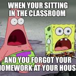 Homework: Forgotten and Failed | WHEN YOUR SITTING IN THE CLASSROOM AND YOU FORGOT YOUR HOMEWORK AT YOUR HOUSE | image tagged in jaw drops,spongebob,patrick star,homework,oh no | made w/ Imgflip meme maker