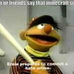 seriously tho theres nothing wrong with minecraft | when ur friends say that minecraft sucks; dudeman36012 | image tagged in ernie prepares to commit a hate crime,minecraft,video games,memes,funny | made w/ Imgflip meme maker