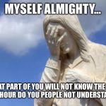 Jesus Facepalm | MYSELF ALMIGHTY... WHAT PART OF YOU WILL NOT KNOW THE DAY, OR THE HOUR DO YOU PEOPLE NOT UNDERSTAND?!?! | image tagged in jesus facepalm | made w/ Imgflip meme maker