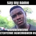 Uvuvwevwevwe Onyetenyevwe
Ugwemubwem Ossas | say my name; UVUVWEVWEVWE ONYETENYEVWE UGWEMUBWEM OSSAS | image tagged in uvuvwevwevwe onyetenyevwe ugwemubwem ossas | made w/ Imgflip meme maker