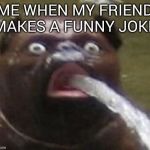 dog fountain | ME WHEN MY FRIEND MAKES A FUNNY JOKE | image tagged in dog fountain | made w/ Imgflip meme maker