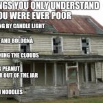 Poor people things | THINGS YOU ONLY UNDERSTAND IF YOU WERE EVER POOR; READING BY CANDLE LIGHT; BREAD AND BOLOGNA; WATCHING THE CLOUDS; EATING PEANUT BUTTER OUT OF THE JAR; RAMEN NOODLES | image tagged in crap shack,poor,lol,crap,no money,hunger | made w/ Imgflip meme maker