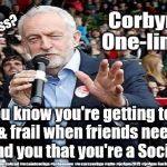 Corbyn - Too old and frail to be PM | Stroke - Memory loss? You know you're getting too old & frail when friends need to remind you that you're a Socialist | image tagged in cultofcorbyn,labourisdead,funny,corbyn stroke memory,communist socialist,jc4pmnow gtto jc4pm2019 | made w/ Imgflip meme maker
