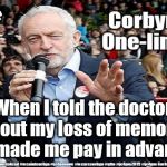 Corbyn - Too old and frail to be PM | Stroke - memory loss? When I told the doctor about my loss of memory, he made me pay in advance | image tagged in cultofcorbyn,labourisdead,funny,jc4pmnow gtto jc4pm2019,corbny stroke memory,anti-semite and a racist | made w/ Imgflip meme maker