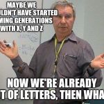 simple explanation professor | MAYBE WE SHOULDN'T HAVE STARTED NAMING GENERATIONS WITH X, Y AND Z; NOW WE'RE ALREADY OUT OF LETTERS, THEN WHAT? | image tagged in simple explanation professor | made w/ Imgflip meme maker
