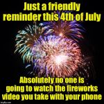 Public service announcement | Just a friendly reminder this 4th of July; Absolutely no one is going to watch the fireworks video you take with your phone | image tagged in fireworks,cell phone,video,4th of july | made w/ Imgflip meme maker