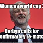 Corbyn - Too old and frail to be PM | FIFA Womens world cup 2019; Corbyn calls for confirmatory re-match; #JC4PMNOW #jc4pm2019 #gtto #jc4pm #cultofcorbyn #labourisdead #weaintcorbyn #wearecorbyn #Corbyn #Abbott #McDonnell #stroke #JC2frail2bPM | image tagged in cultofcorbyn,labourisdead,jc4pmnow gtto jc4pm2019,funny,communist socialist,fifa world cup 2019 | made w/ Imgflip meme maker