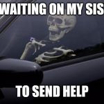 Skeleton in Car | ME WAITING ON MY SISTER; TO SEND HELP | image tagged in skeleton in car | made w/ Imgflip meme maker