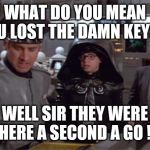 Spaceballs12345 | WHAT DO YOU MEAN YOU LOST THE DAMN KEYS ? WELL SIR THEY WERE HERE A SECOND A GO ! | image tagged in spaceballs12345 | made w/ Imgflip meme maker