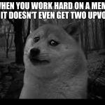 Very sad doge | WHEN YOU WORK HARD ON A MEME AND IT DOESN'T EVEN GET TWO UPVOTES | image tagged in very sad doge | made w/ Imgflip meme maker