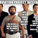 Aviation project | EVERY AVIATION PROJECT HAS THAT GUY; SAYS
HE IS
GOING
TO HELP BUT
DOESN'T; DISAPPEARS 
AT 
VERY BEGGINING
DOESN'T SHOW
UP UNTIL THE VERY END
AND WANTS ALL THE CREDIT; DOES 99%
OF THE     
WORK; HAS NO IDEA
WHAT IS GOING
ON, THE WHOLE
TIME | image tagged in the hangover crew | made w/ Imgflip meme maker