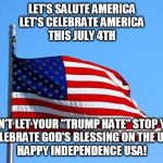 American flag | LET'S SALUTE AMERICA
LET'S CELEBRATE AMERICA
THIS JULY 4TH; DON'T LET YOUR "TRUMP HATE" STOP YOU
CELEBRATE GOD'S BLESSING ON THE USA
HAPPY INDEPENDENCE USA! | image tagged in american flag | made w/ Imgflip meme maker