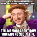 Instagram is down | SO YOU’RE SAYING INSTAGRAM IS DOWN AND YOU DON’T KNOW WHAT TO DO? TELL ME MORE ABOUT HOW YOU HAVE NO SOCIAL LIFE. | image tagged in creepy wonka | made w/ Imgflip meme maker
