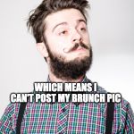 Hipster: Instagram broken. | INSTAGRAM IS OFFICIALLY BROKEN; WHICH MEANS I CAN'T POST MY BRUNCH PIC; WHICH MEANS IT DIDN'T ACTUALLY HAPPEN | image tagged in hipster 2 | made w/ Imgflip meme maker