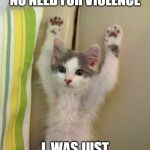 Hands up kitten | WHO THERE BUDDY NO NEED FOR VIOLENCE; I  WAS JUST PASSING BY | image tagged in hands up kitten | made w/ Imgflip meme maker