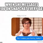 Do I make you horny, baby text | WHEN SHE MESSAGES YOU ON SNAPCHAT EVERY DAY | image tagged in do i make you horny baby text | made w/ Imgflip meme maker