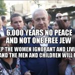 Bibi Melech Israel | 6,000 YEARS NO PEACE AND NOT ONE FREE JEW; KEEP THE WOMEN IGNORANT AND LIVING IN FEAR AND THE MEN AND CHILDREN WILL FOLLOW | image tagged in bibi melech israel | made w/ Imgflip meme maker