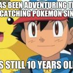 Ash Ketchum logic fail | HAS BEEN ADVENTURING THE WORLD CATCHING POKEMON SINCE 1997; IS STILL 10 YEARS OLD | image tagged in ash ketchum | made w/ Imgflip meme maker