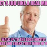 And be white too | GET A JOB LIKE A REAL MAN; WALK UP TO THE BOSS MOSTLY SOBER AND SHAKE THEIR HAND IN 1972 | image tagged in bad advice baby boomer,jobs,work | made w/ Imgflip meme maker