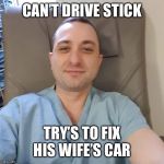 Garett | CAN’T DRIVE STICK; TRY’S TO FIX HIS WIFE’S CAR | image tagged in garett | made w/ Imgflip meme maker