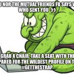 NO facebook TROLLS | IDEK YOU NOR THE MUTUAL FRIENDS FB SAYS WE HAVE.
WHO SENT YOU  👀; BUT HEY GRAB A CHAIR, TAKE A SEAT WITH THE CADETS
 GET PREPARED FOR THE WILDEST PROFILE ON THE BOOK 
#GETTHESTRAP | image tagged in no facebook trolls | made w/ Imgflip meme maker