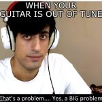 Davie504 That's A Problem Yes, a Big Problem | WHEN YOUR GUITAR IS OUT OF TUNE | image tagged in davie504 that's a problem yes a big problem | made w/ Imgflip meme maker