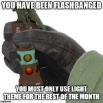 Flashbang | YOU HAVE BEEN FLASHBANGED; YOU MUST ONLY USE LIGHT THEME FOR THE REST OF THE MONTH | image tagged in flashbang | made w/ Imgflip meme maker