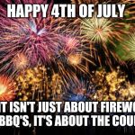 July 4th | HAPPY 4TH OF JULY; BUT IT ISN'T JUST ABOUT FIREWORKS AND BBQ'S, IT'S ABOUT THE COUNTRY | image tagged in july 4th,4th of july,memes | made w/ Imgflip meme maker