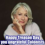 From one of my favorite Brits | Happy Treason Day
you ungrateful Colonists | image tagged in helen mirren,independence day,4th of july,happy holidays,13,stars | made w/ Imgflip meme maker