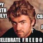 Happy Fourth Of July | FELIZ CUATRO DE JULIO! HAPPY FOURTH OF JULY! CELEBRATE  F R E E D O M | image tagged in george michael,fourth of july,may the fourth be with you,independence day,declaration of independence,memes | made w/ Imgflip meme maker