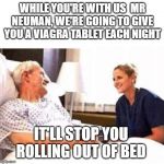 swallow it quickly or you may get a stiff neck | WHILE YOU'RE WITH US  MR NEUMAN, WE'RE GOING TO GIVE YOU A VIAGRA TABLET EACH NIGHT; IT'LL STOP YOU ROLLING OUT OF BED | image tagged in old man hospital with nurse,viagra | made w/ Imgflip meme maker