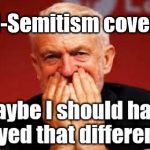 Corbyn - unintended consequences | Anti-Semitism cover up | image tagged in cultofcorbyn,labourisdead,jc4pmnow gtto jc4pm2019,funny,communist socialist,anti-semite and a racist | made w/ Imgflip meme maker