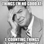 Stupid | THERE ARE THREE THINGS I'M NO GOOD AT. 1. COUNTING THINGS
2. FINISHING THINGS. | image tagged in stupid | made w/ Imgflip meme maker