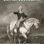 adventures of george washington | YOU THERE BRITISH CUCKOLD!!!!! BACK ACROSS THE MOAT TO YOUR ENGLISH SHITHOLES. | image tagged in adventures of george washington | made w/ Imgflip meme maker