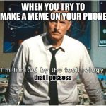 i am limited by the technology of my time | WHEN YOU TRY TO MAKE A MEME ON YOUR PHONE; that I possess | image tagged in i am limited by the technology of my time | made w/ Imgflip meme maker