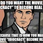 Archer Do You Want | DO YOU WANT THE MOVIE "IDIOCRACY" TO BECOME REAL LIFE? BECAUSE THAT IS HOW YOU MAKE THE MOVIE "IDIOCRACY" BECOME REAL LIFE | image tagged in archer do you want | made w/ Imgflip meme maker
