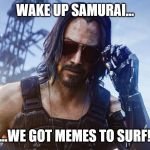 Keanu Reeves (CyberPunk 2077) | WAKE UP SAMURAI... ...WE GOT MEMES TO SURF! | image tagged in keanu reeves cyberpunk 2077 | made w/ Imgflip meme maker