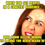 SUPER GROUPIES! | WHEN  YOU  SEE  PEOPLE  IN  A  CONCERT  AUDIENCE... WHO  KNOW  ALL  THE  WORDS TO  A  SONG  YOU  NEVER  HEARD  OF | image tagged in feminazi,rock concert,groupies,memes | made w/ Imgflip meme maker