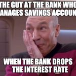 Naughty Picard | THE GUY AT THE BANK WHO   MANAGES SAVINGS ACCOUNTS; WHEN THE BANK DROPS    THE INTEREST RATE | image tagged in naughty picard | made w/ Imgflip meme maker