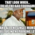 That look when... | THAT LOOK WHEN... YOU’RE AT THE AAU TOURNAMENT; AND ALL THE SINGLE MOMS PULL UP IN THE PARKING LOT | image tagged in that look when | made w/ Imgflip meme maker