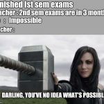 Hela holding Mjonir | *Finished Ist sem exams; Teacher : 2nd sem exams are in 3 months
Me   :   Impossible; Teacher :; DARLING, YOU'VE NO IDEA WHAT'S POSSIBLE.. | image tagged in hela holding mjonir | made w/ Imgflip meme maker