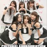 Japanese Maids | STOP; CULTURAL APPROPRIATION | image tagged in japanese maids | made w/ Imgflip meme maker